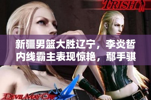 新疆男篮大胜辽宁，李炎哲内线霸主表现惊艳，鄢手骐闪耀全场