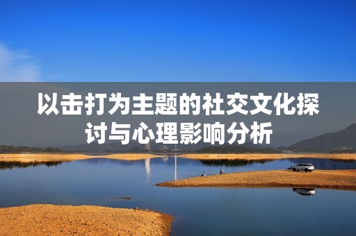 以击打为主题的社交文化探讨与心理影响分析