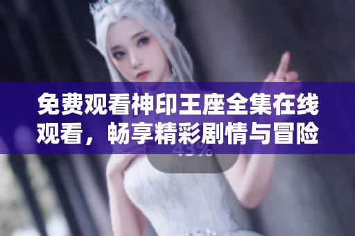 免费观看神印王座全集在线观看，畅享精彩剧情与冒险之旅