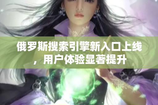 俄罗斯搜索引擎新入口上线，用户体验显著提升