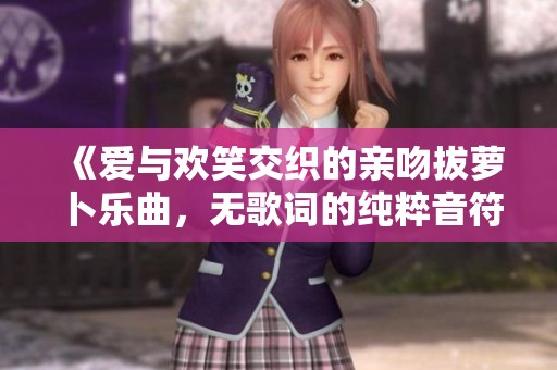 《爱与欢笑交织的亲吻拔萝卜乐曲，无歌词的纯粹音符之旅》
