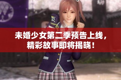 未婚少女第二季预告上线，精彩故事即将揭晓！