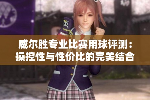 威尔胜专业比赛用球评测：操控性与性价比的完美结合揭秘
