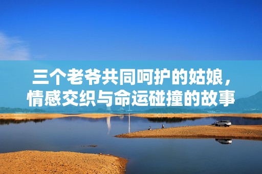 三个老爷共同呵护的姑娘，情感交织与命运碰撞的故事