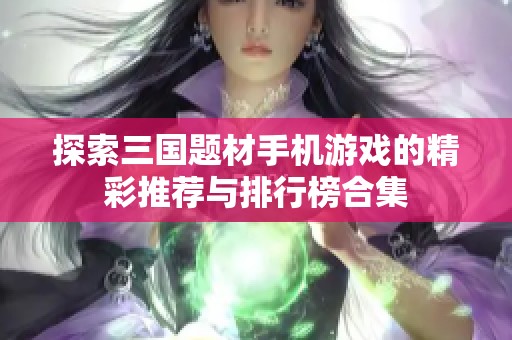 探索三国题材手机游戏的精彩推荐与排行榜合集