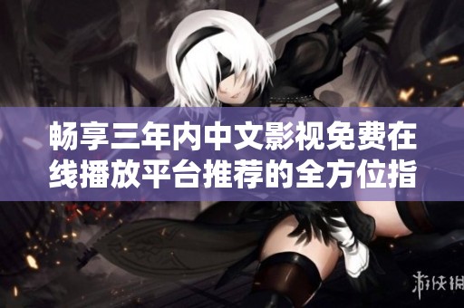 畅享三年内中文影视免费在线播放平台推荐的全方位指南