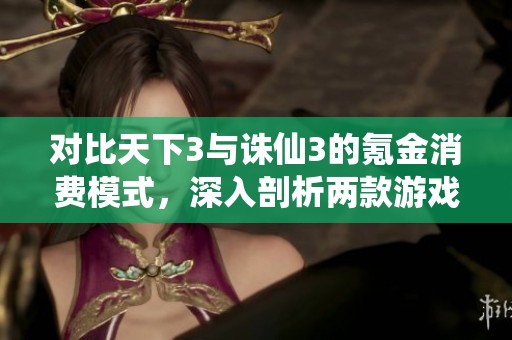 对比天下3与诛仙3的氪金消费模式，深入剖析两款游戏的付费策略