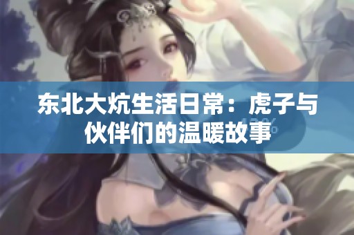 东北大炕生活日常：虎子与伙伴们的温暖故事