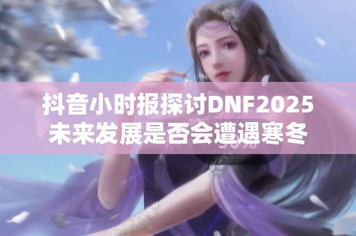 抖音小时报探讨DNF2025未来发展是否会遭遇寒冬