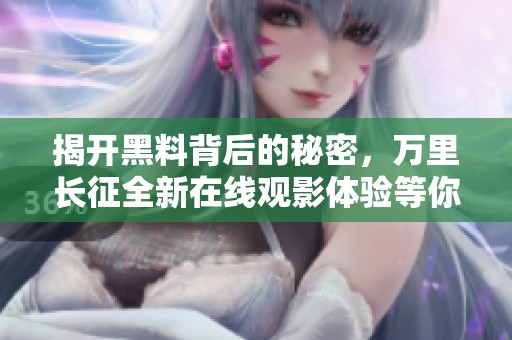 揭开黑料背后的秘密，万里长征全新在线观影体验等你来探寻
