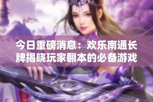 今日重磅消息：欢乐南通长牌揭晓玩家翻本的必备游戏神器
