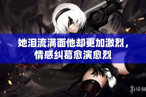 她泪流满面他却更加激烈，情感纠葛愈演愈烈