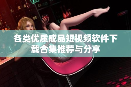 各类优质成品短视频软件下载合集推荐与分享