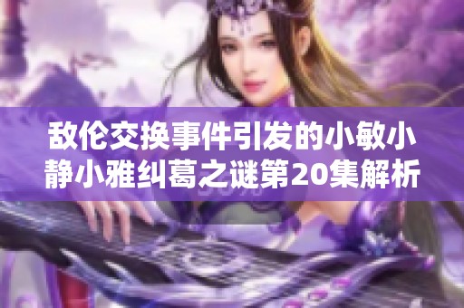敌伦交换事件引发的小敏小静小雅纠葛之谜第20集解析