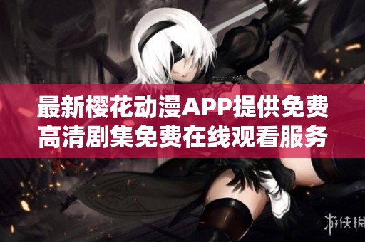 最新樱花动漫APP提供免费高清剧集免费在线观看服务