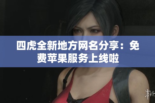 四虎全新地方网名分享：免费苹果服务上线啦