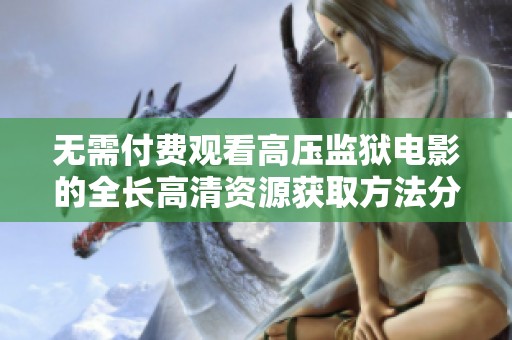 无需付费观看高压监狱电影的全长高清资源获取方法分享