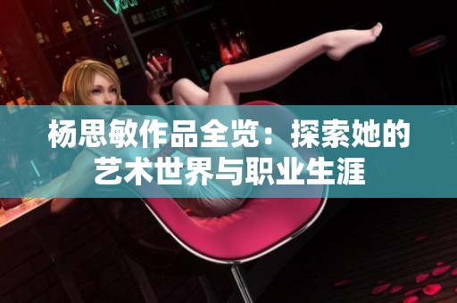 杨思敏作品全览：探索她的艺术世界与职业生涯