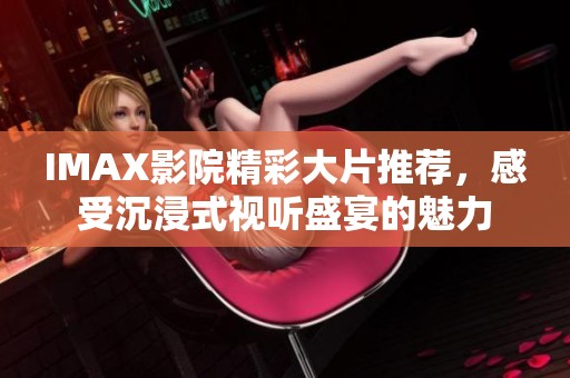IMAX影院精彩大片推荐，感受沉浸式视听盛宴的魅力