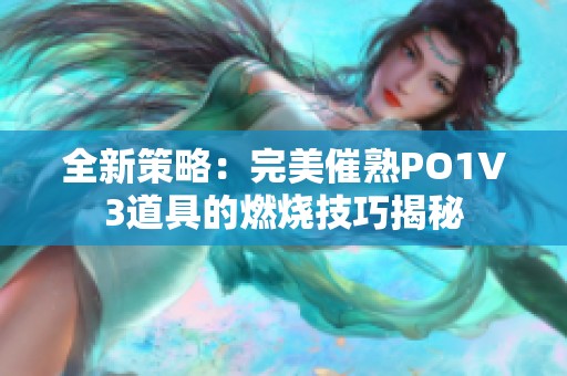 全新策略：完美催熟PO1V3道具的燃烧技巧揭秘