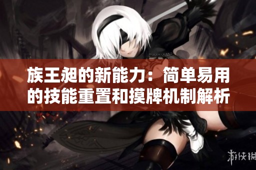 族王昶的新能力：简单易用的技能重置和摸牌机制解析