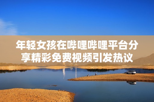 年轻女孩在哔哩哔哩平台分享精彩免费视频引发热议