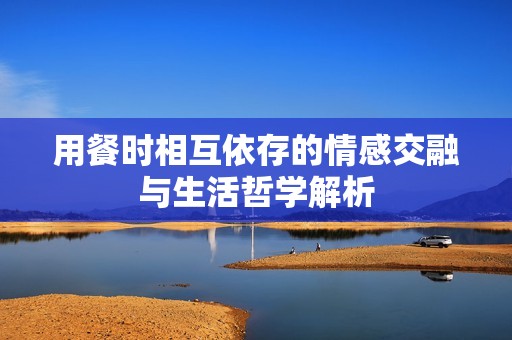用餐时相互依存的情感交融与生活哲学解析