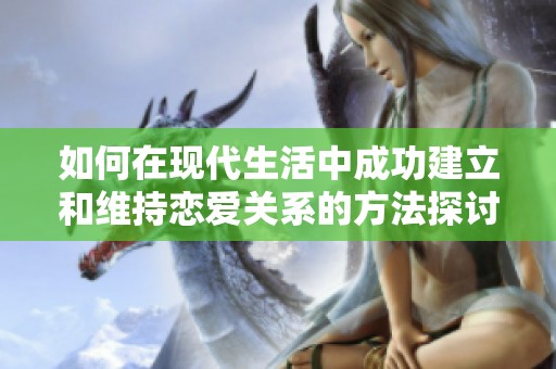 如何在现代生活中成功建立和维持恋爱关系的方法探讨