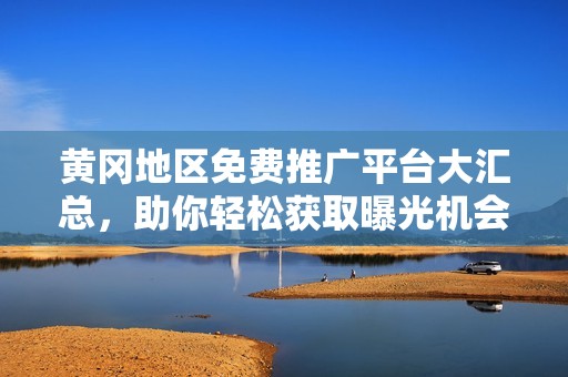 黄冈地区免费推广平台大汇总，助你轻松获取曝光机会