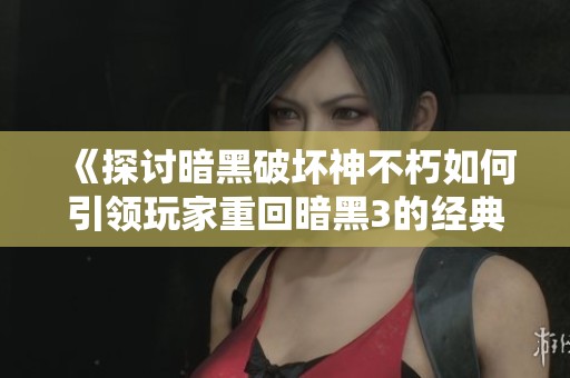 《探讨暗黑破坏神不朽如何引领玩家重回暗黑3的经典魅力》