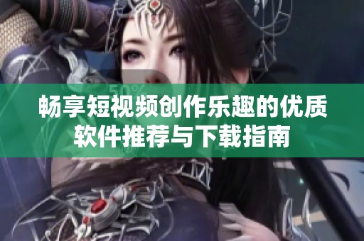 畅享短视频创作乐趣的优质软件推荐与下载指南