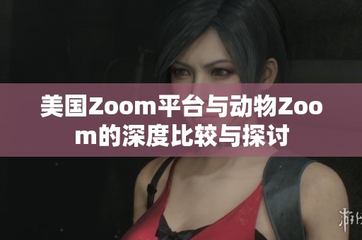 美国Zoom平台与动物Zoom的深度比较与探讨