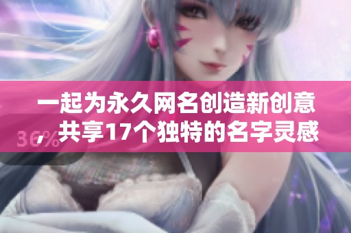 一起为永久网名创造新创意，共享17个独特的名字灵感