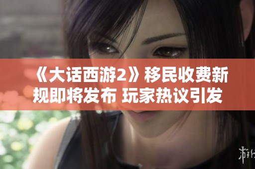 《大话西游2》移民收费新规即将发布 玩家热议引发期待与讨论