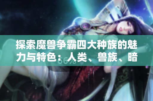 探索魔兽争霸四大种族的魅力与特色：人类、兽族、暗夜精灵与不死族解析