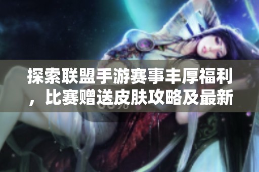 探索联盟手游赛事丰厚福利，比赛赠送皮肤攻略及最新五大皮肤揭晓