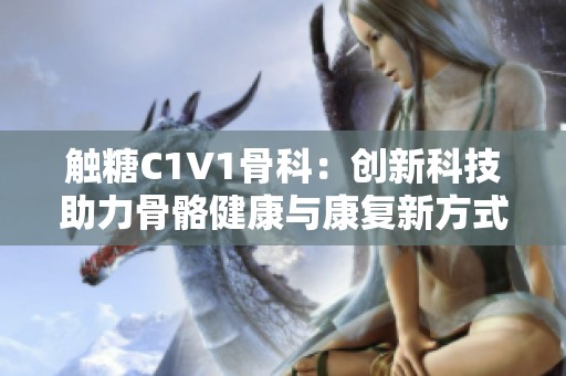 触糖C1V1骨科：创新科技助力骨骼健康与康复新方式