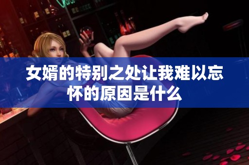 女婿的特别之处让我难以忘怀的原因是什么