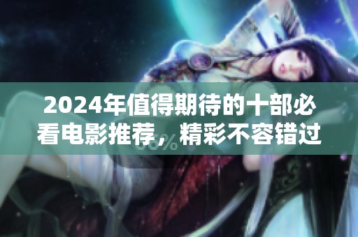 2024年值得期待的十部必看电影推荐，精彩不容错过