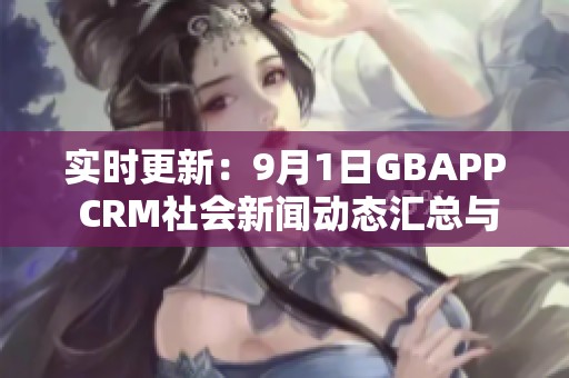 实时更新：9月1日GBAPP CRM社会新闻动态汇总与解读