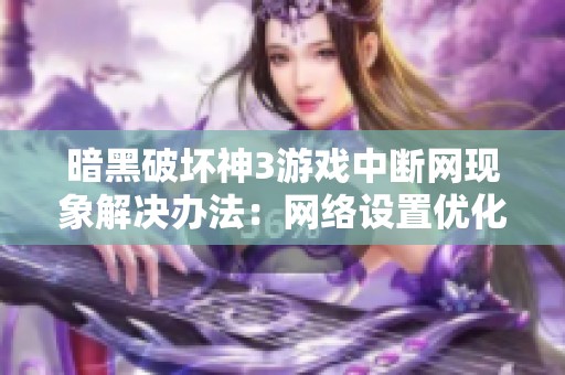 暗黑破坏神3游戏中断网现象解决办法：网络设置优化与故障排查技巧