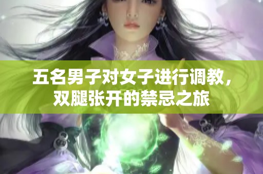 五名男子对女子进行调教，双腿张开的禁忌之旅