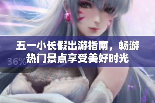 五一小长假出游指南，畅游热门景点享受美好时光