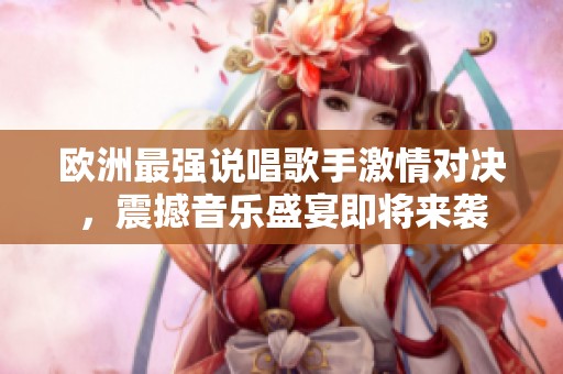 欧洲最强说唱歌手激情对决，震撼音乐盛宴即将来袭