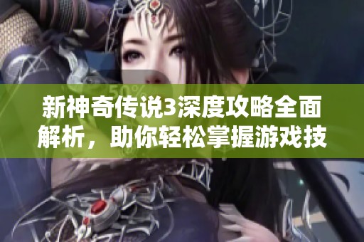 新神奇传说3深度攻略全面解析，助你轻松掌握游戏技巧与精髓