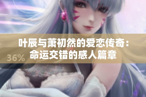 叶辰与萧初然的爱恋传奇：命运交错的感人篇章