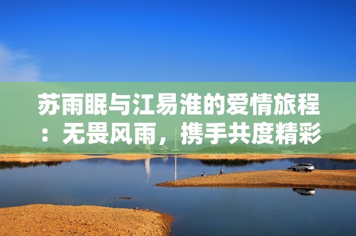 苏雨眠与江易淮的爱情旅程：无畏风雨，携手共度精彩人生