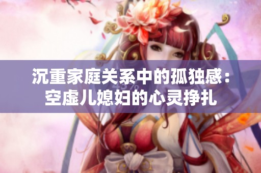 沉重家庭关系中的孤独感：空虚儿媳妇的心灵挣扎