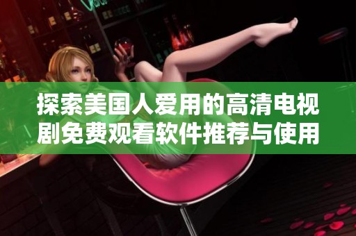 探索美国人爱用的高清电视剧免费观看软件推荐与使用指南
