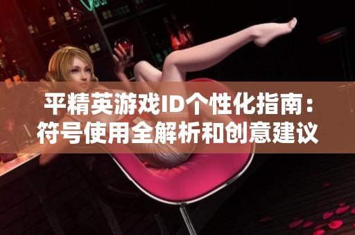 平精英游戏ID个性化指南：符号使用全解析和创意建议